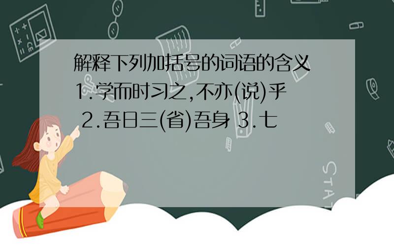 解释下列加括号的词语的含义 1.学而时习之,不亦(说)乎 2.吾日三(省)吾身 3.七