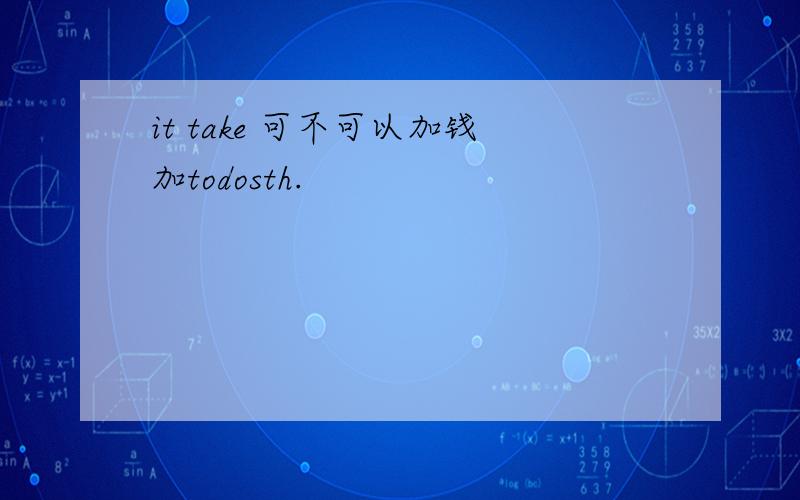 it take 可不可以加钱加todosth.