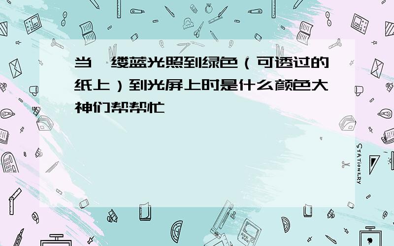 当一缕蓝光照到绿色（可透过的纸上）到光屏上时是什么颜色大神们帮帮忙