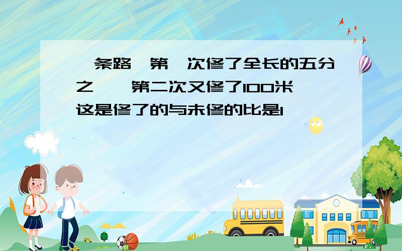 一条路,第一次修了全长的五分之一,第二次又修了100米,这是修了的与未修的比是1