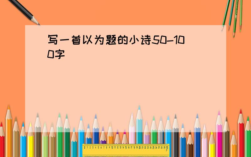 写一首以为题的小诗50-100字