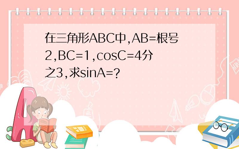 在三角形ABC中,AB=根号2,BC=1,cosC=4分之3,求sinA=?