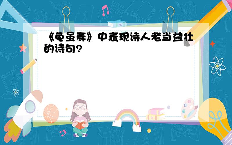 《龟虽寿》中表现诗人老当益壮的诗句?