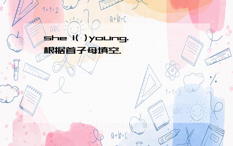 she l( )young.根据首子母填空.