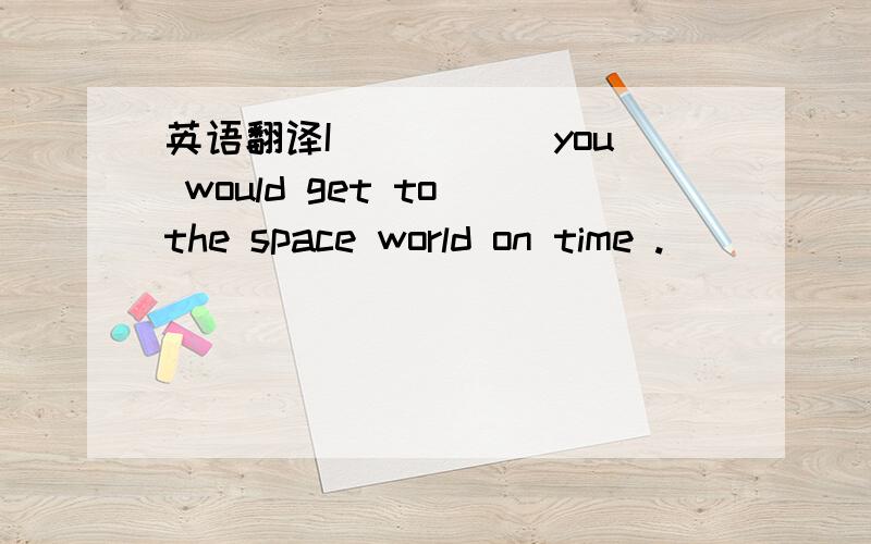 英语翻译I _____you would get to the space world on time .