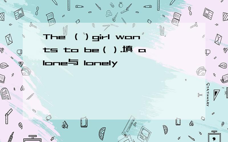 The （）girl wants to be（）.填 alone与 lonely