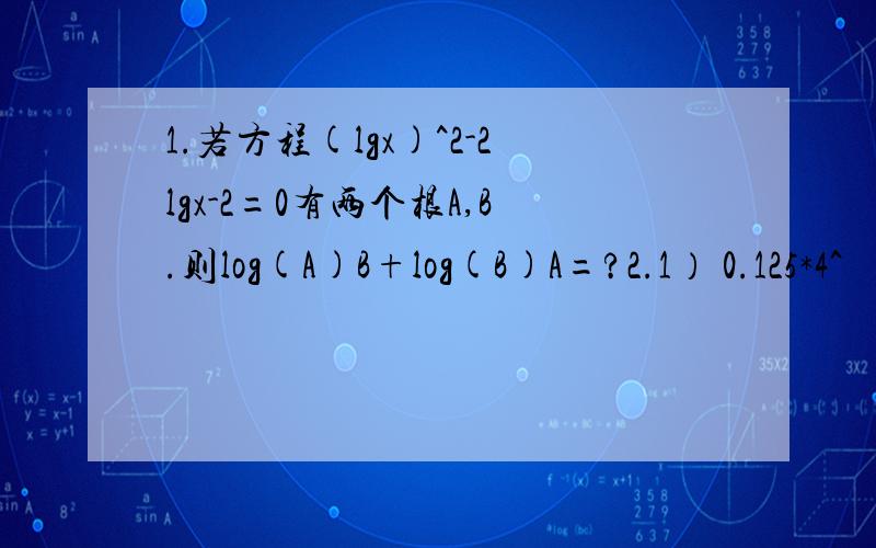 1.若方程(lgx)^2-2lgx-2=0有两个根A,B.则log(A)B+log(B)A=?2.1） 0.125*4^