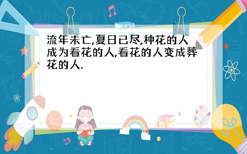 流年未亡,夏日已尽,种花的人成为看花的人,看花的人变成葬花的人.