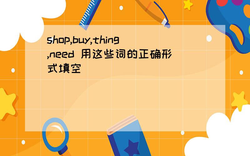 shop,buy,thing,need 用这些词的正确形式填空