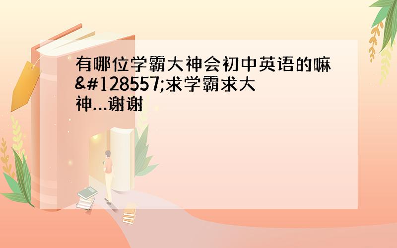 有哪位学霸大神会初中英语的嘛😭求学霸求大神…谢谢