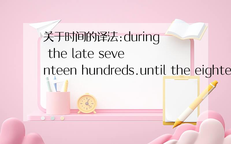 关于时间的译法:during the late seventeen hundreds.until the eightee