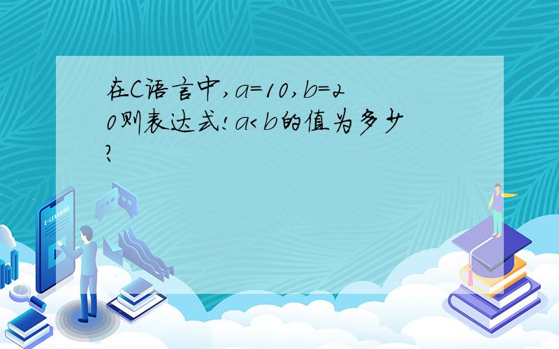 在C语言中,a=10,b=20则表达式!a＜b的值为多少?