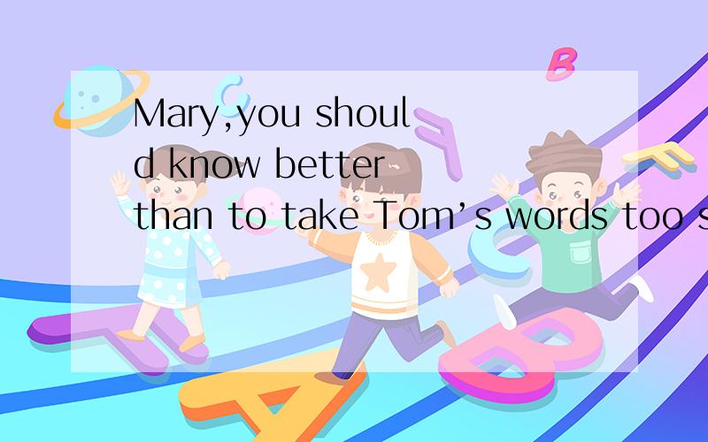 Mary,you should know better than to take Tom’s words too ser