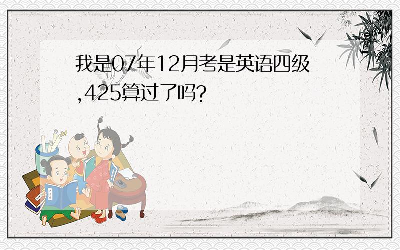 我是07年12月考是英语四级,425算过了吗?