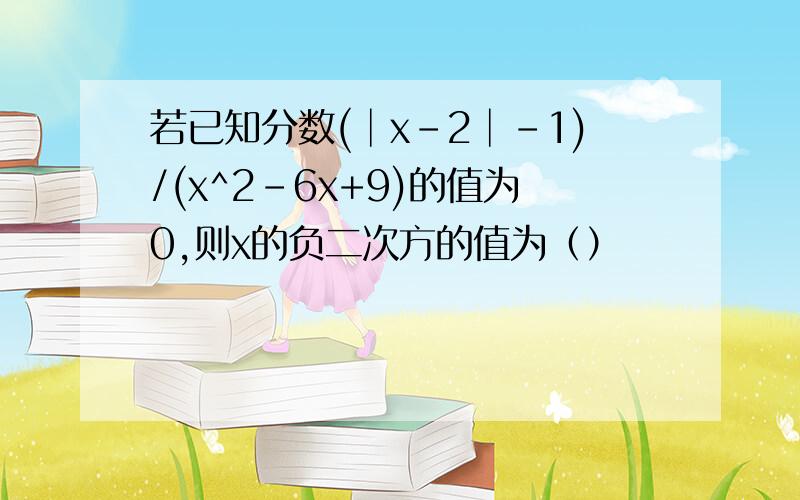 若已知分数(│x-2│-1)/(x^2-6x+9)的值为0,则x的负二次方的值为（）