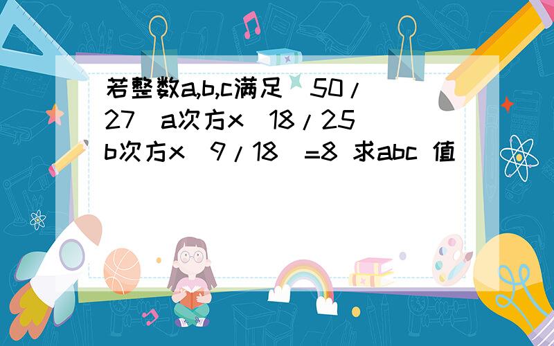 若整数a,b,c满足（50/27)a次方x（18/25）b次方x（9/18)=8 求abc 值