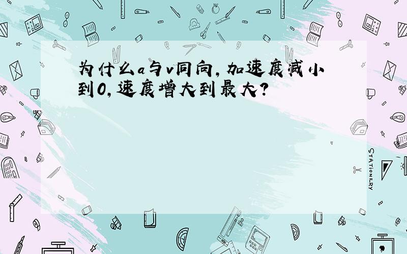 为什么a与v同向,加速度减小到0,速度增大到最大?