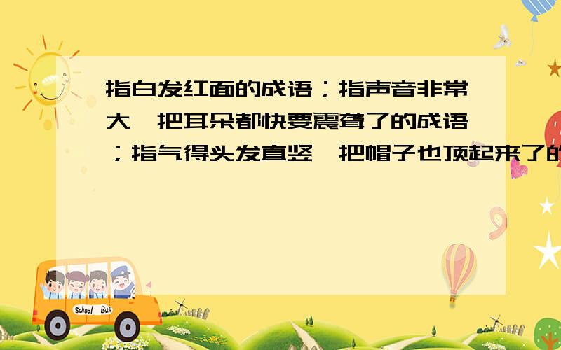 指白发红面的成语；指声音非常大,把耳朵都快要震聋了的成语；指气得头发直竖,把帽子也顶起来了的成语.