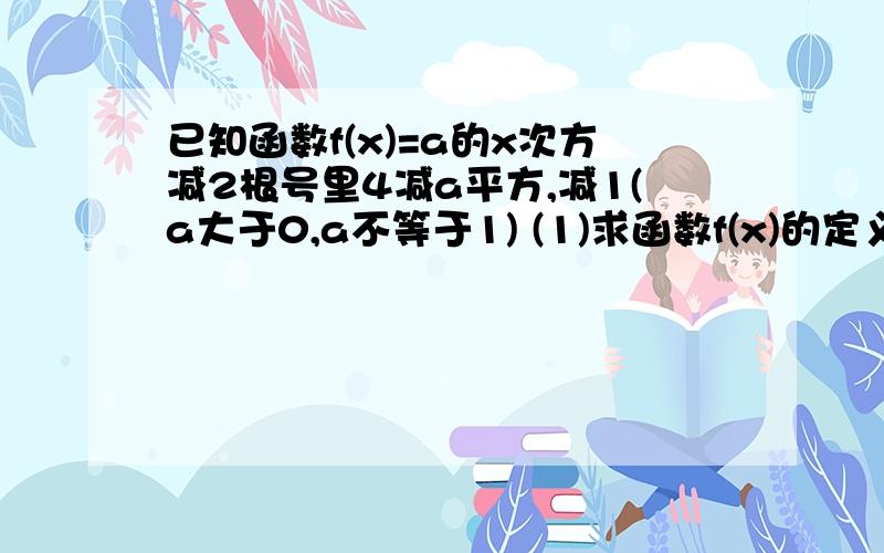 已知函数f(x)=a的x次方减2根号里4减a平方,减1(a大于0,a不等于1) (1)求函数f(x)的定义域 (2)求函