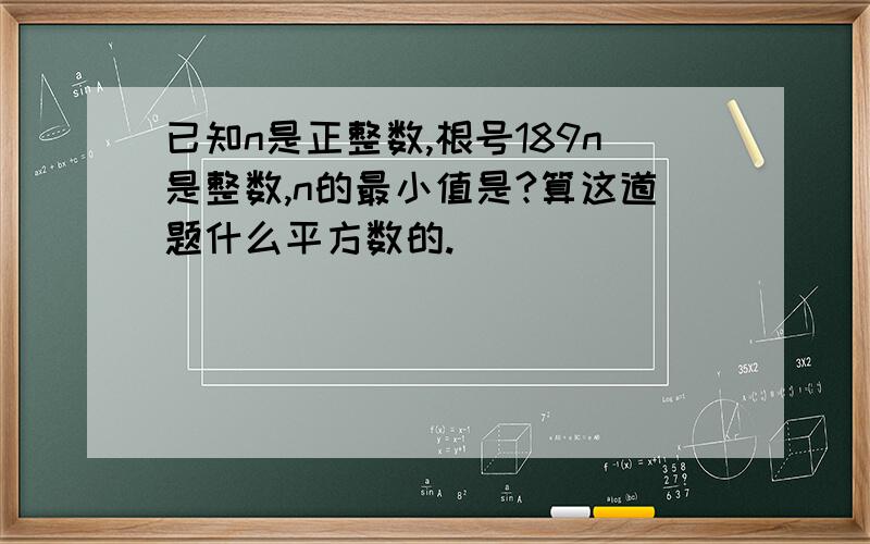 已知n是正整数,根号189n是整数,n的最小值是?算这道题什么平方数的.