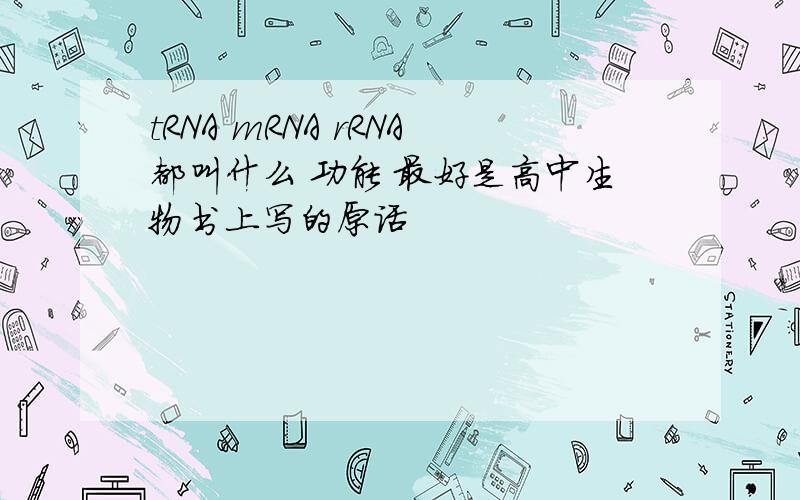 tRNA mRNA rRNA都叫什么 功能 最好是高中生物书上写的原话