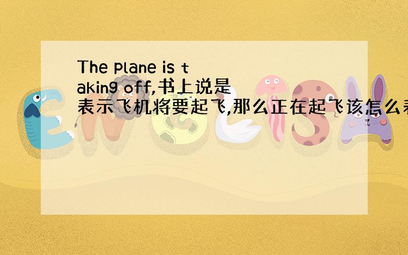 The plane is taking off,书上说是表示飞机将要起飞,那么正在起飞该怎么表示啊?