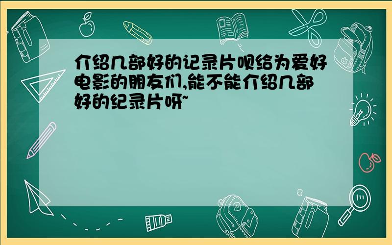 介绍几部好的记录片呗给为爱好电影的朋友们,能不能介绍几部好的纪录片呀~