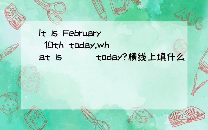 It is February 10th today.what is ＿ ＿ today?横线上填什么