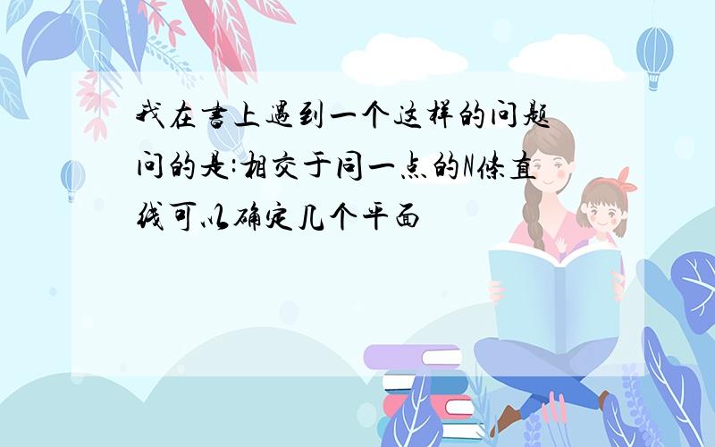 我在书上遇到一个这样的问题 问的是:相交于同一点的N条直线可以确定几个平面