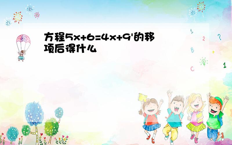 方程5x+6=4x+9'的移项后得什么