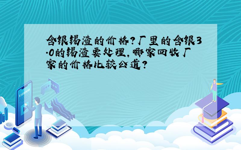 含银锡渣的价格?厂里的含银3.0的锡渣要处理,哪家回收厂家的价格比较公道?