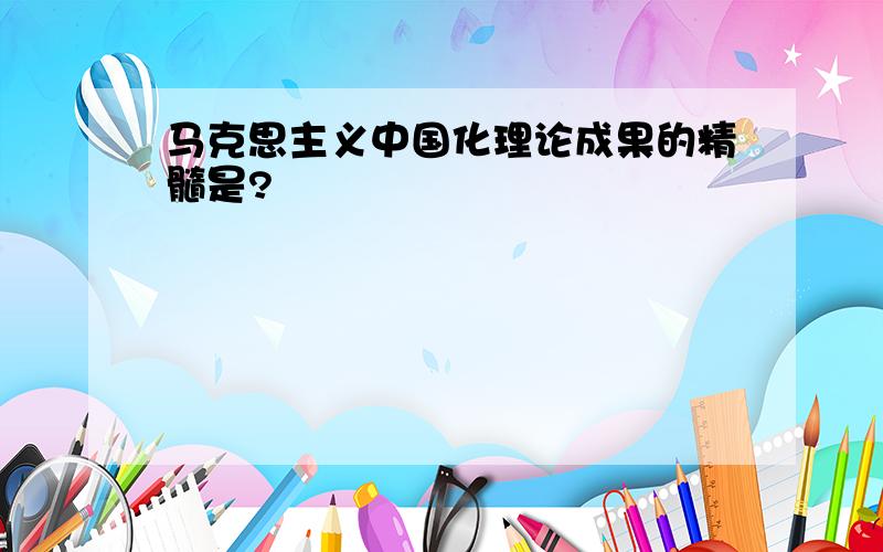 马克思主义中国化理论成果的精髓是?