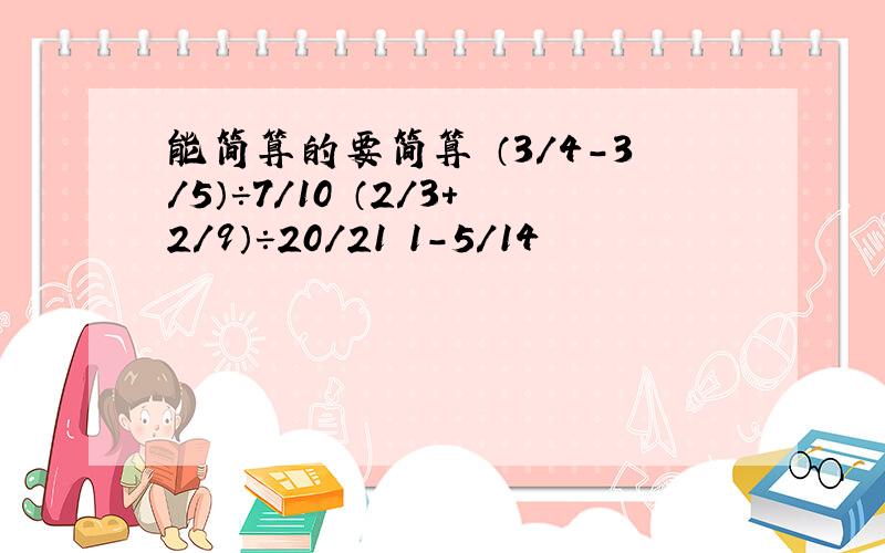 能简算的要简算 （3/4-3/5）÷7/10 （2/3+2/9）÷20/21 1-5/14