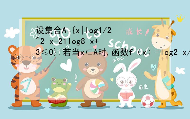 设集合A={x|log1/2^2 x-21log8 x+3≤0},若当x∈A时,函数f（x）=log2 x/2^a*lo