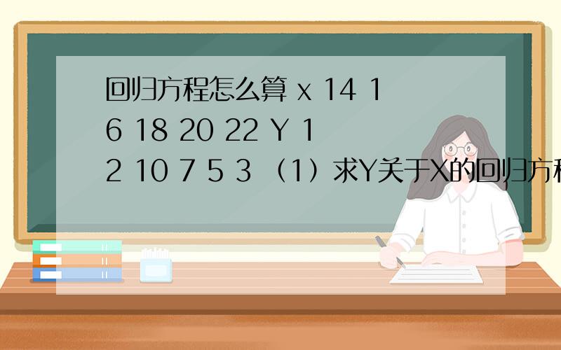 回归方程怎么算 x 14 16 18 20 22 Y 12 10 7 5 3 （1）求Y关于X的回归方程 （2）求出相关