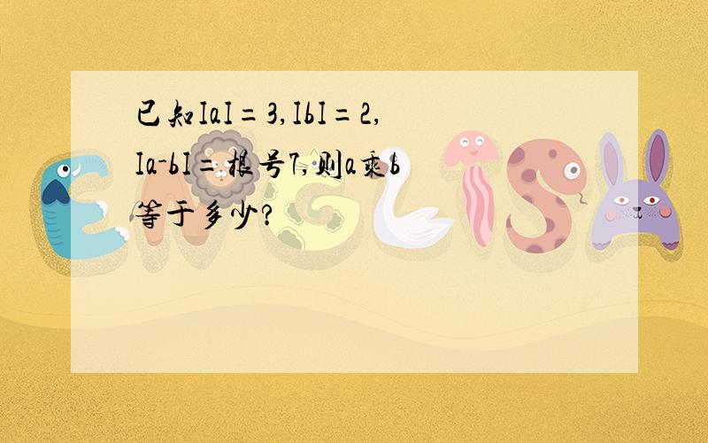 已知IaI=3,IbI=2,Ia-bI=根号7,则a乘b等于多少?