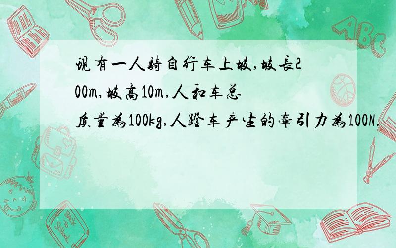 现有一人骑自行车上坡,坡长200m,坡高10m,人和车总质量为100kg,人蹬车产生的牵引力为100N.