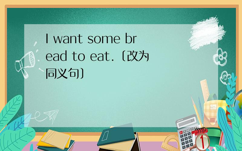 I want some bread to eat.〔改为同义句〕