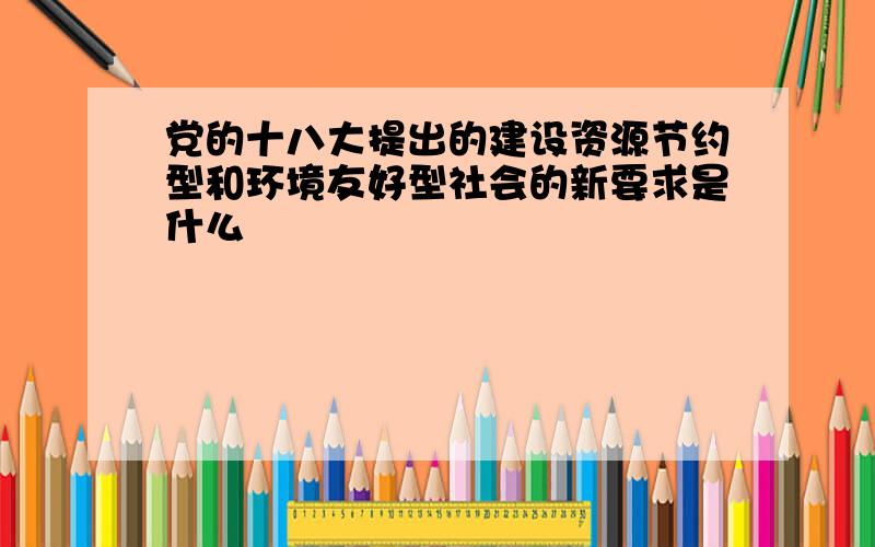 党的十八大提出的建设资源节约型和环境友好型社会的新要求是什么