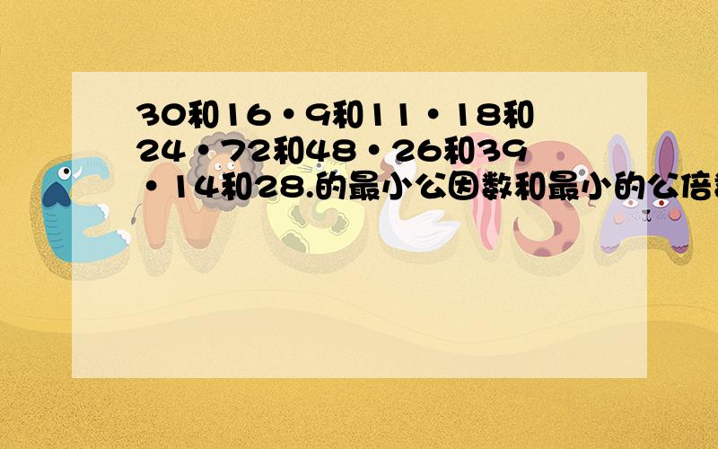 30和16·9和11·18和24·72和48·26和39·14和28.的最小公因数和最小的公倍数,