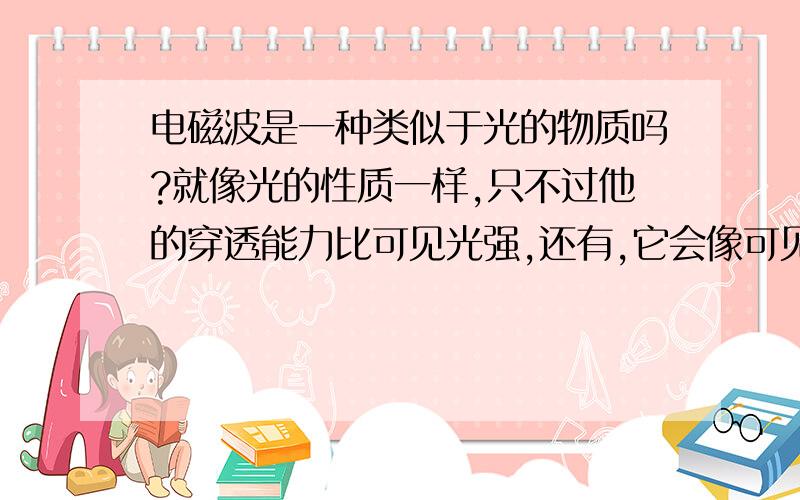 电磁波是一种类似于光的物质吗?就像光的性质一样,只不过他的穿透能力比可见光强,还有,它会像可见光一样有反射吗?我想手机能