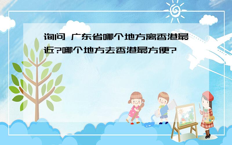 询问 广东省哪个地方离香港最近?哪个地方去香港最方便?