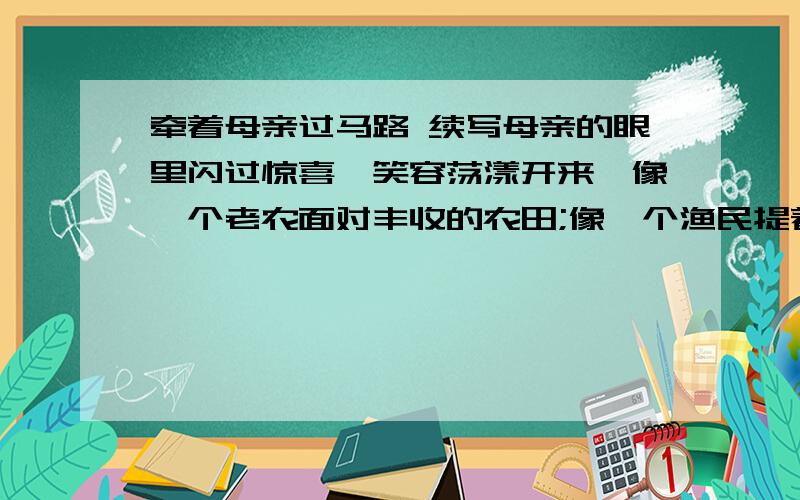 牵着母亲过马路 续写母亲的眼里闪过惊喜,笑容荡漾开来,像一个老农面对丰收的农田;像一个渔民提着沉甸甸的鱼网;______