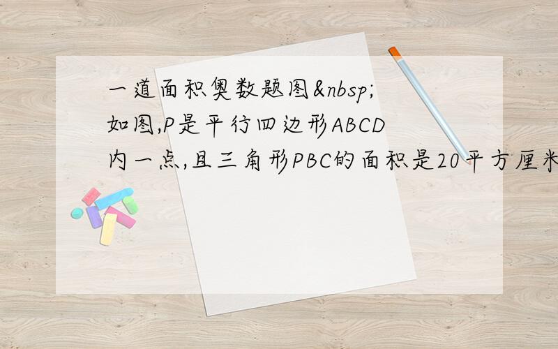 一道面积奥数题图 如图,P是平行四边形ABCD内一点,且三角形PBC的面积是20平方厘米,三角形PAB的面积是