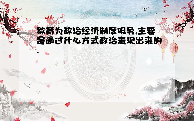 教育为政治经济制度服务,主要是通过什么方式政治表现出来的.