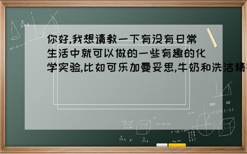 你好,我想请教一下有没有日常生活中就可以做的一些有趣的化学实验,比如可乐加曼妥思,牛奶和洗洁精等