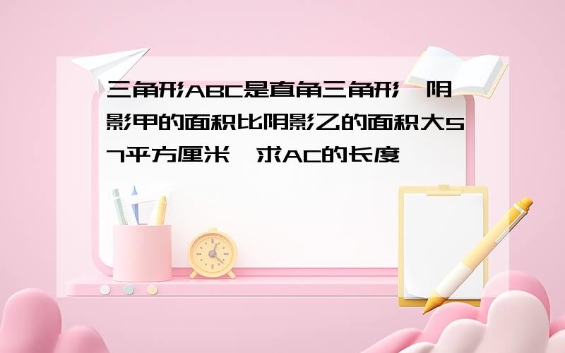 三角形ABC是直角三角形,阴影甲的面积比阴影乙的面积大57平方厘米,求AC的长度