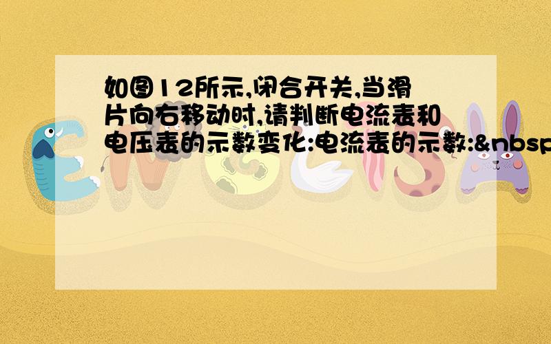 如图12所示,闭合开关,当滑片向右移动时,请判断电流表和电压表的示数变化:电流表的示数:  ,电压表