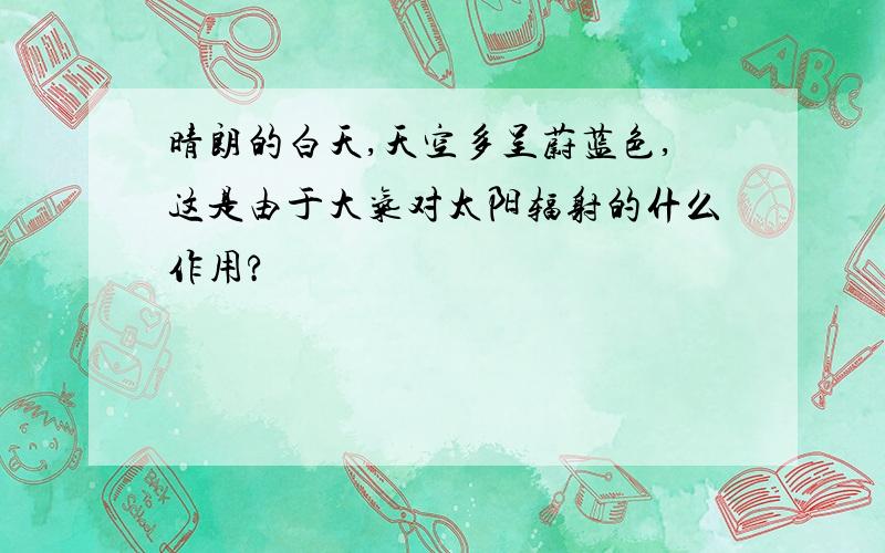 晴朗的白天,天空多呈蔚蓝色,这是由于大气对太阳辐射的什么作用?