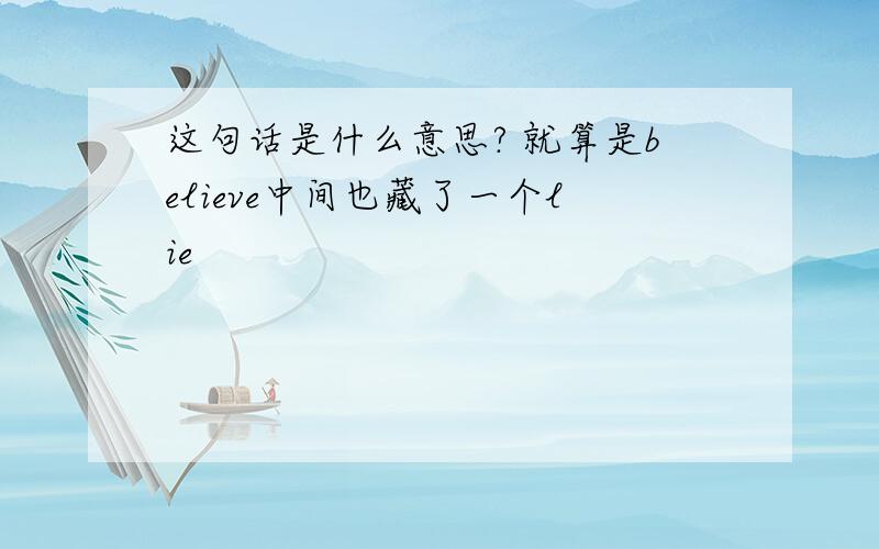 这句话是什么意思? 就算是believe中间也藏了一个lie